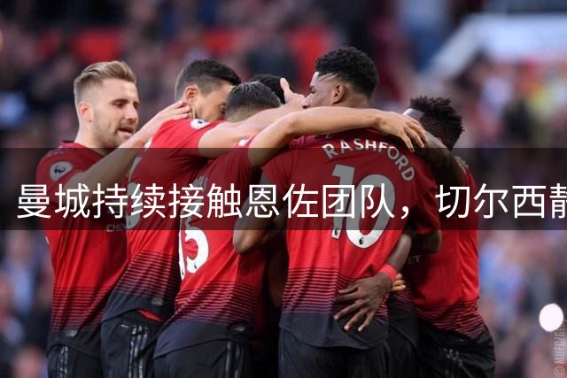 曼城持续接触恩佐团队，切尔西静待正式报价